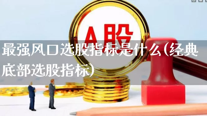 最强风口选股指标是什么(经典底部选股指标)_https://www.xzdzchf.com_创业板_第1张