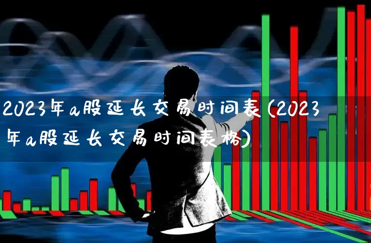 2023年a股延长交易时间表(2023年a股延长交易时间表格)_https://www.xzdzchf.com_深交所_第1张