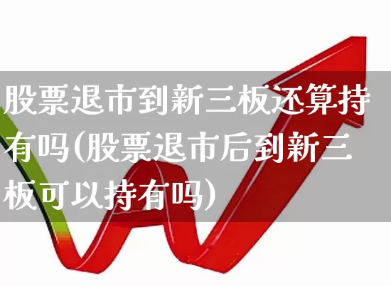 股票退市到新三板还算持有吗(股票退市后到新三板可以持有吗)_深交所_第1张_财经网 股票退市到新三板还算持有吗(股票退市后到新三板可以持有吗)_https://www.xzdzchf.com_深交所_第1张