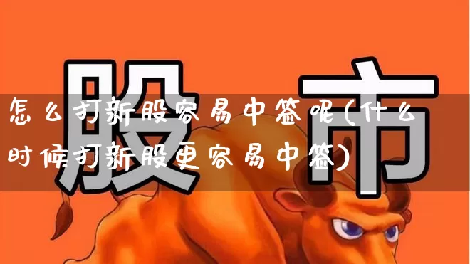 怎么打新股容易中签呢(什么时候打新股更容易中签)_https://www.xzdzchf.com_上交所_第1张