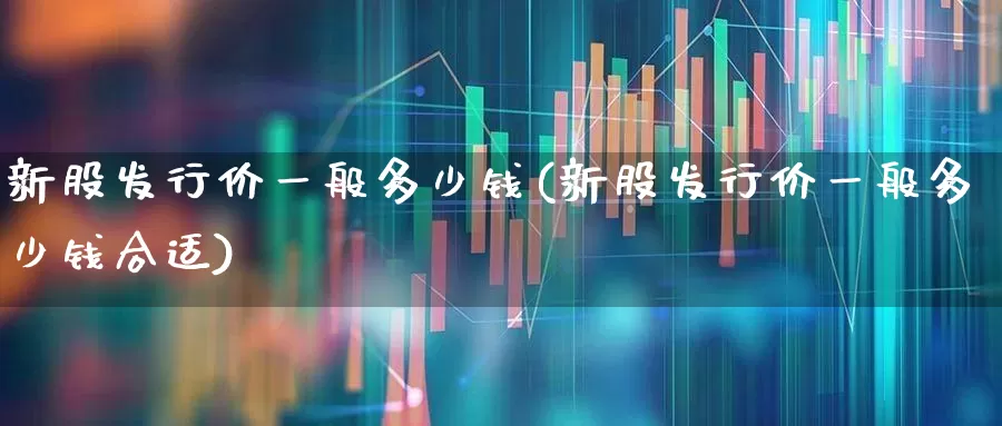新股发行价一般多少钱(新股发行价一般多少钱合适)_https://www.xzdzchf.com_科创板_第1张