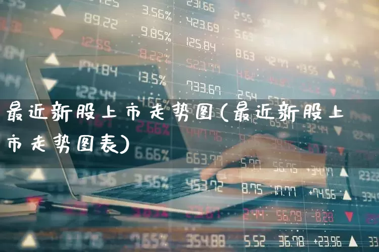 最近新股上市走势图(最近新股上市走势图表)_https://www.xzdzchf.com_上交所_第1张