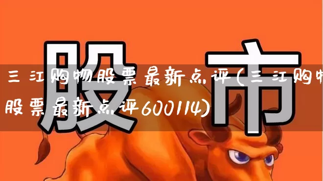 三江购物股票最新点评(三江购物股票最新点评600114)_https://www.xzdzchf.com_科创板_第1张