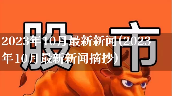 2023年10月最新新闻(2023年10月最新新闻摘抄)_https://www.xzdzchf.com_深交所_第1张
