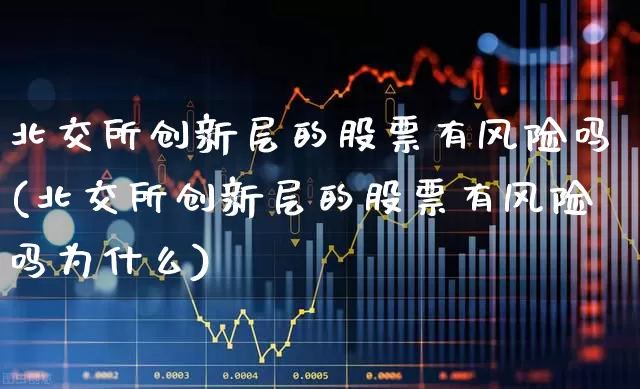 北交所创新层的股票有风险吗(北交所创新层的股票有风险吗为什么)_https://www.xzdzchf.com_创业板_第1张