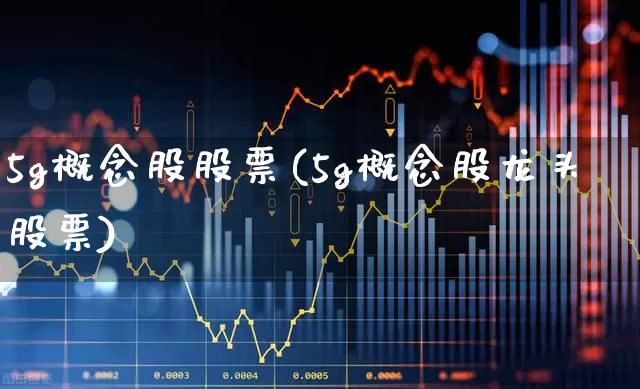 5g概念股股票(5g概念股龙头股票)_https://www.xzdzchf.com_创业板_第1张