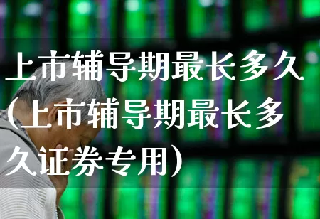 上市辅导期最长多久(上市辅导期最长多久证券专用)_https://www.xzdzchf.com_创业板_第1张