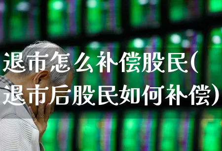 退市怎么补偿股民(退市后股民如何补偿)_https://www.xzdzchf.com_北交所_第1张