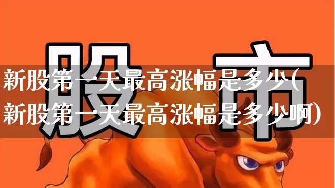 新股第一天最高涨幅是多少(新股第一天最高涨幅是多少啊)_https://www.xzdzchf.com_北交所_第1张