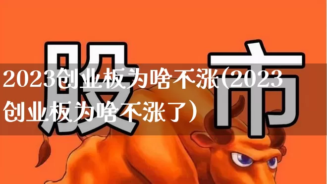 2023创业板为啥不涨(2023创业板为啥不涨了)_https://www.xzdzchf.com_创业板_第1张