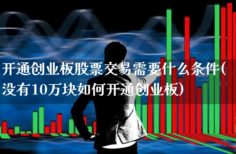开通创业板股票交易需要什么条件(没有10万块如何开通创业板)_https://www.xzdzchf.com_科创板_第1张