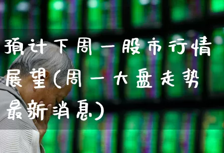 预计下周一股市行情展望(周一大盘走势最新消息)_https://www.xzdzchf.com_创业板_第1张