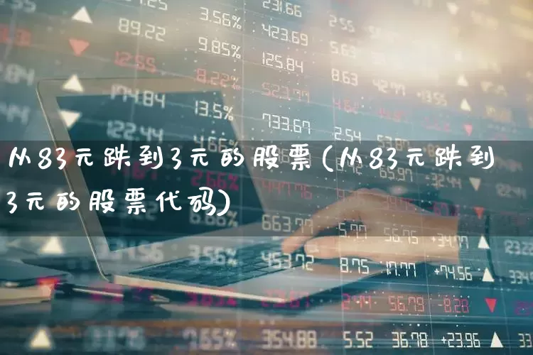 从83元跌到3元的股票(从83元跌到3元的股票代码)_https://www.xzdzchf.com_创业板_第1张