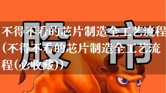 不得不看的芯片制造全工艺流程(不得不看的芯片制造全工艺流程(必收藏))_https://www.xzdzchf.com_北交所_第1张