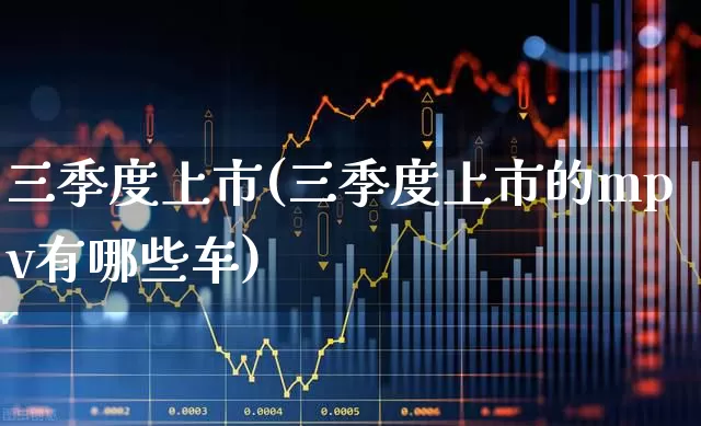 三季度上市(三季度上市的mpv有哪些车)_https://www.xzdzchf.com_科创板_第1张
