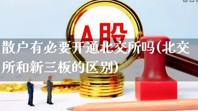 散户有必要开通北交所吗(北交所和新三板的区别)_https://www.xzdzchf.com_北交所_第1张