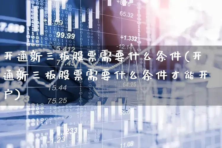 开通新三板股票需要什么条件(开通新三板股票需要什么条件才能开户)_https://www.xzdzchf.com_北交所_第1张