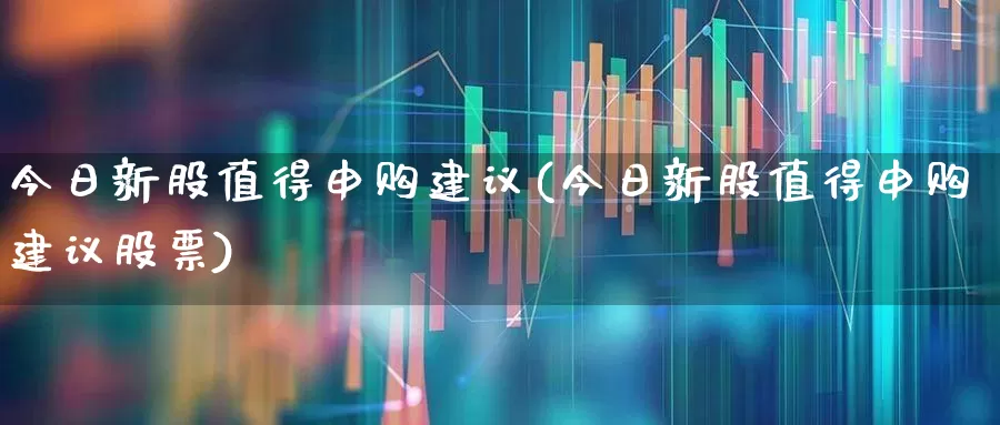 今日新股值得申购建议(今日新股值得申购建议股票)_https://www.xzdzchf.com_深交所_第1张
