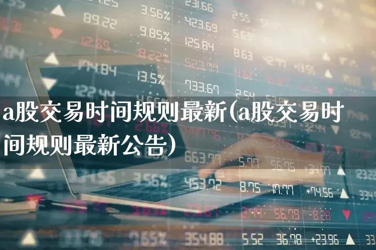 a股交易时间规则最新(a股交易时间规则最新公告)_https://www.xzdzchf.com_创业板_第1张