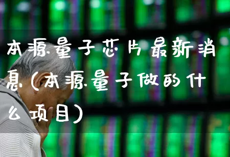 本源量子芯片最新消息(本源量子做的什么项目)_https://www.xzdzchf.com_北交所_第1张