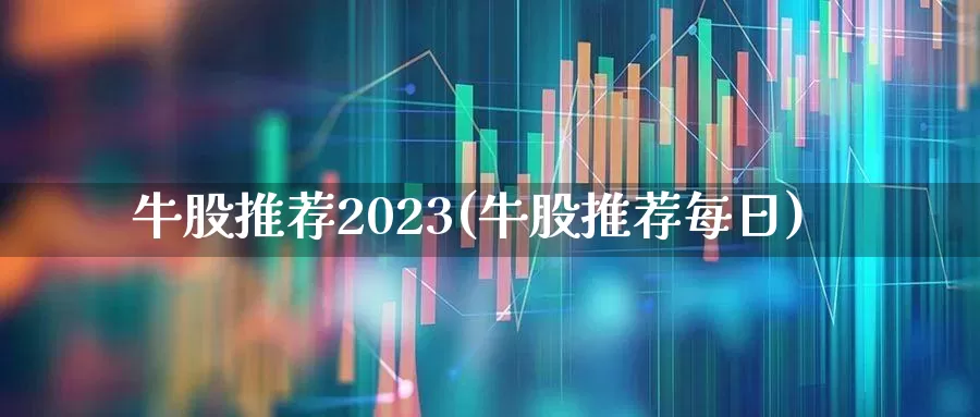 牛股推荐2023(牛股推荐每日)_https://www.xzdzchf.com_深交所_第1张