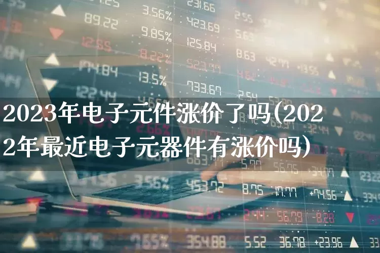 2023年电子元件涨价了吗(2022年最近电子元器件有涨价吗)_https://www.xzdzchf.com_北交所_第1张