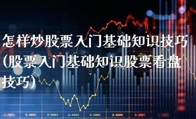 怎样炒股票入门基础知识技巧(股票入门基础知识股票看盘技巧)_https://www.xzdzchf.com_创业板_第1张