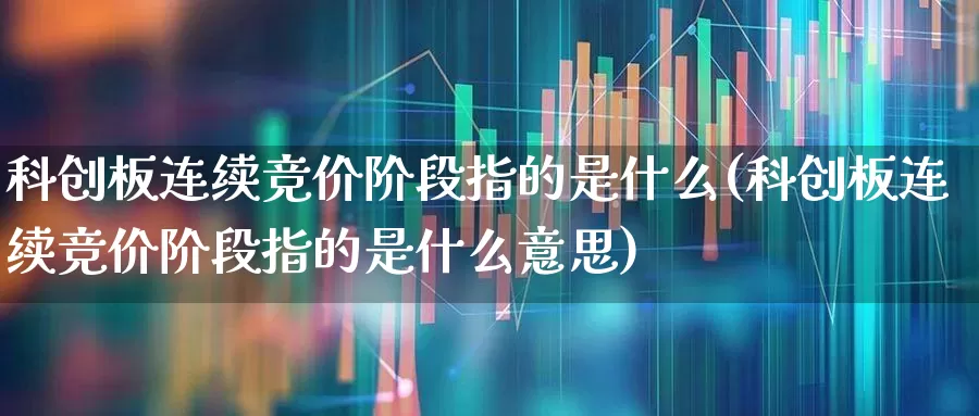 科创板连续竞价阶段指的是什么(科创板连续竞价阶段指的是什么意思)_https://www.xzdzchf.com_创业板_第1张