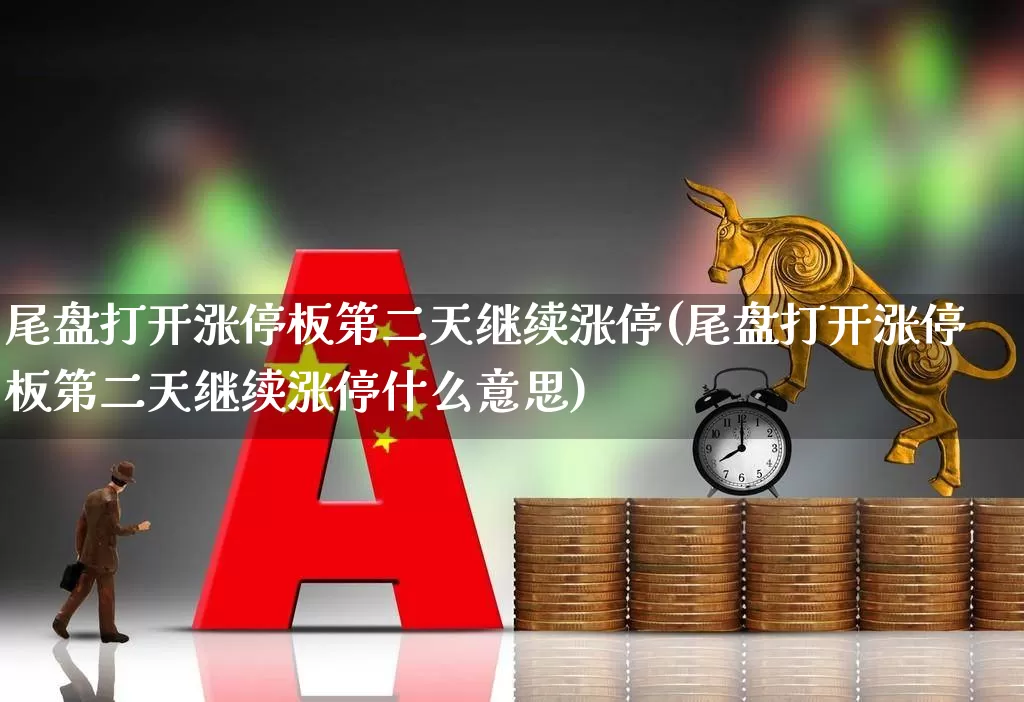 尾盘打开涨停板第二天继续涨停(尾盘打开涨停板第二天继续涨停什么意思)_https://www.xzdzchf.com_创业板_第1张