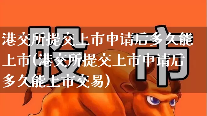港交所提交上市申请后多久能上市(港交所提交上市申请后多久能上市交易)_https://www.xzdzchf.com_上交所_第1张