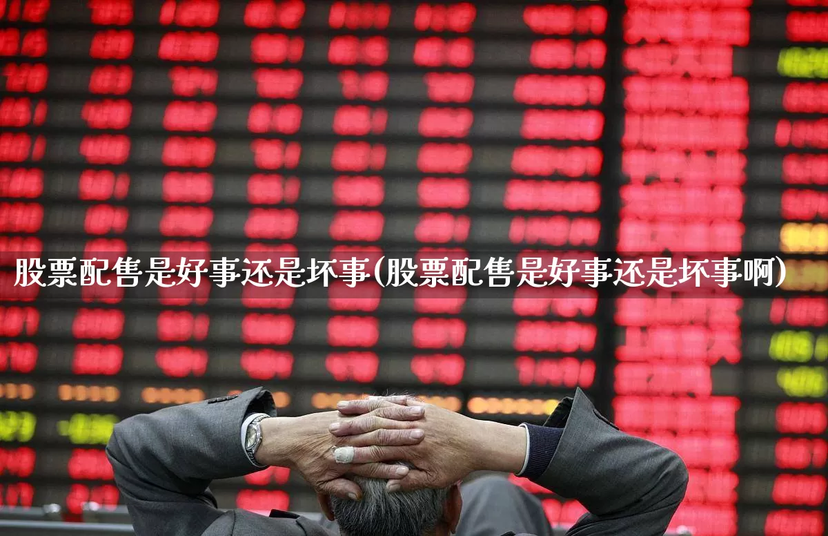 股票配售是好事还是坏事(股票配售是好事还是坏事啊)_https://www.xzdzchf.com_创业板_第1张