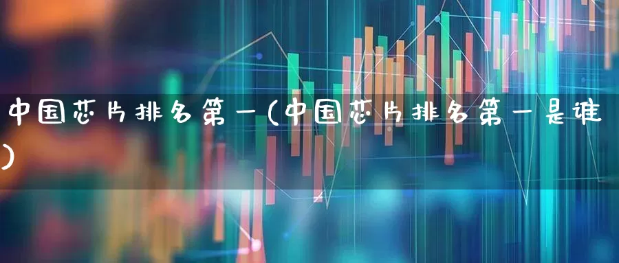 中国芯片排名第一(中国芯片排名第一是谁)_https://www.xzdzchf.com_北交所_第1张