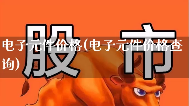 电子元件价格(电子元件价格查询)_https://www.xzdzchf.com_创业板_第1张