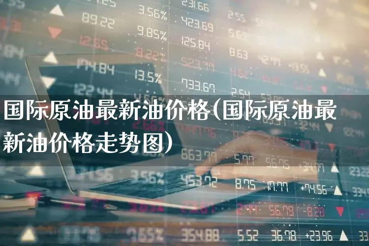 国际原油最新油价格(国际原油最新油价格走势图)_https://www.xzdzchf.com_科创板_第1张