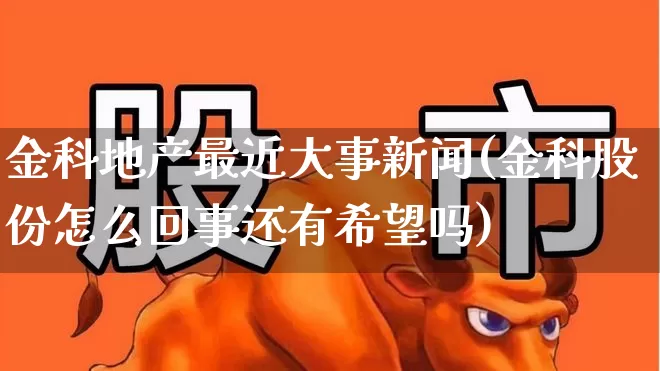 金科地产最近大事新闻(金科股份怎么回事还有希望吗)_https://www.xzdzchf.com_创业板_第1张