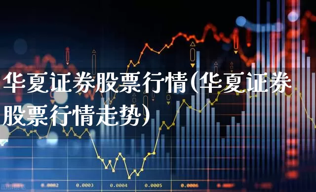 华夏证券股票行情(华夏证券股票行情走势)_https://www.xzdzchf.com_北交所_第1张