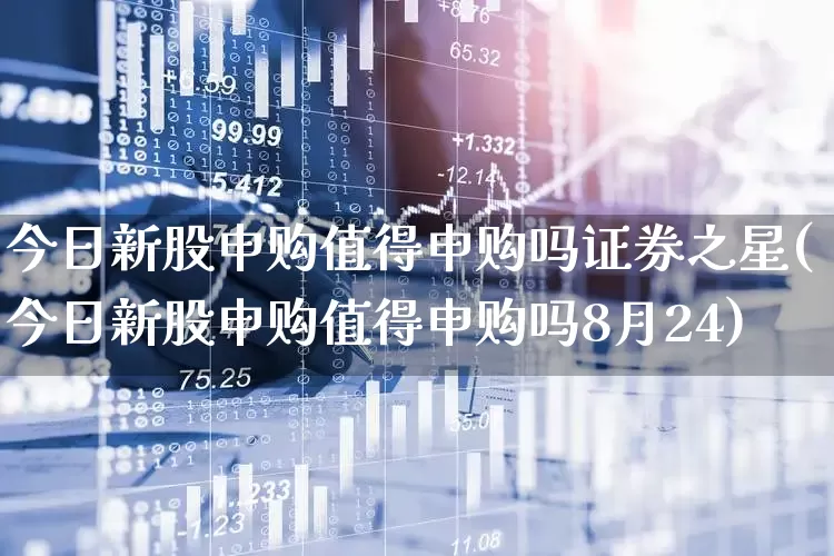今日新股申购值得申购吗证券之星(今日新股申购值得申购吗8月24)_https://www.xzdzchf.com_北交所_第1张