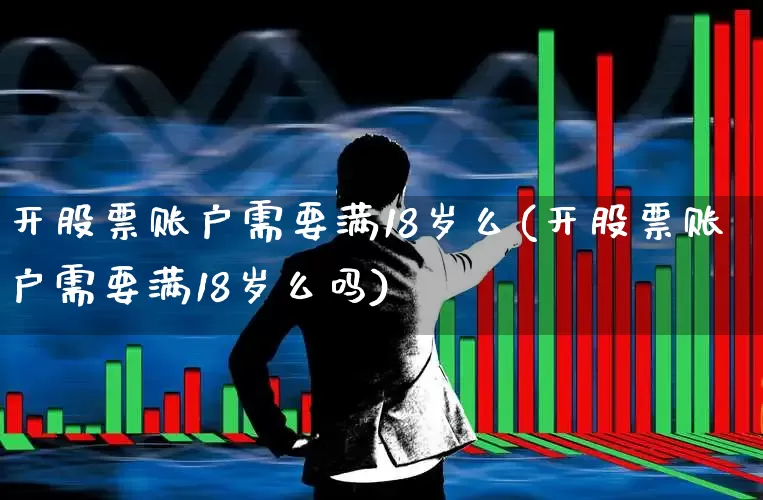 开股票账户需要满18岁么(开股票账户需要满18岁么吗)_https://www.xzdzchf.com_深交所_第1张