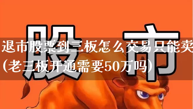 退市股票到三板怎么交易只能卖(老三板开通需要50万吗)_https://www.xzdzchf.com_科创板_第1张