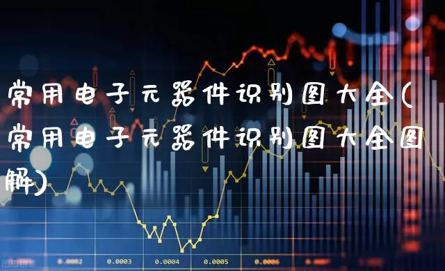 常用电子元器件识别图大全(常用电子元器件识别图大全图解)_https://www.xzdzchf.com_北交所_第1张