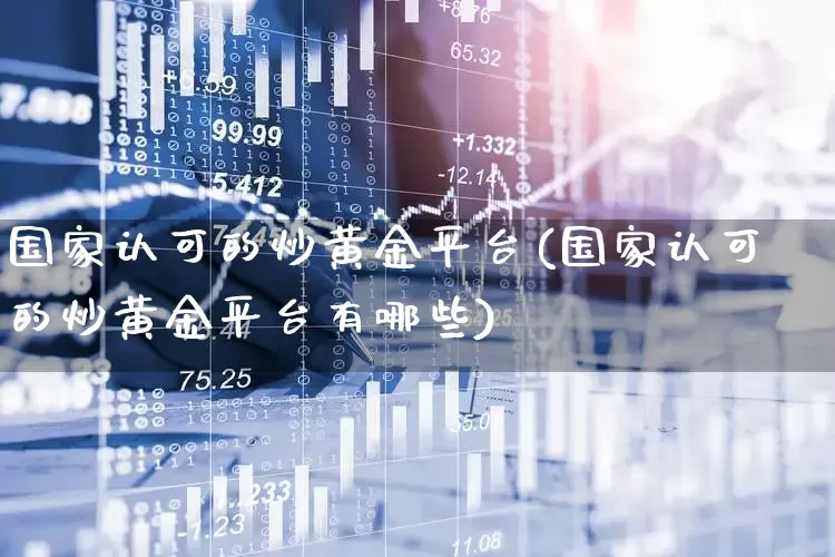 国家认可的炒黄金平台(国家认可的炒黄金平台有哪些)_https://www.xzdzchf.com_深交所_第1张