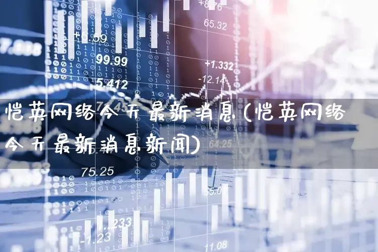 恺英网络今天最新消息(恺英网络今天最新消息新闻)_https://www.xzdzchf.com_创业板_第1张