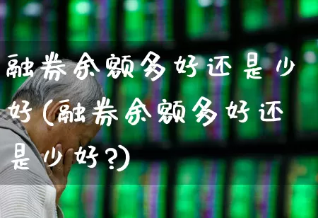 融券余额多好还是少好(融券余额多好还是少好?)_https://www.xzdzchf.com_北交所_第1张