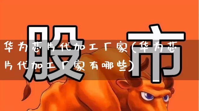 华为芯片代加工厂家(华为芯片代加工厂家有哪些)_https://www.xzdzchf.com_创业板_第1张