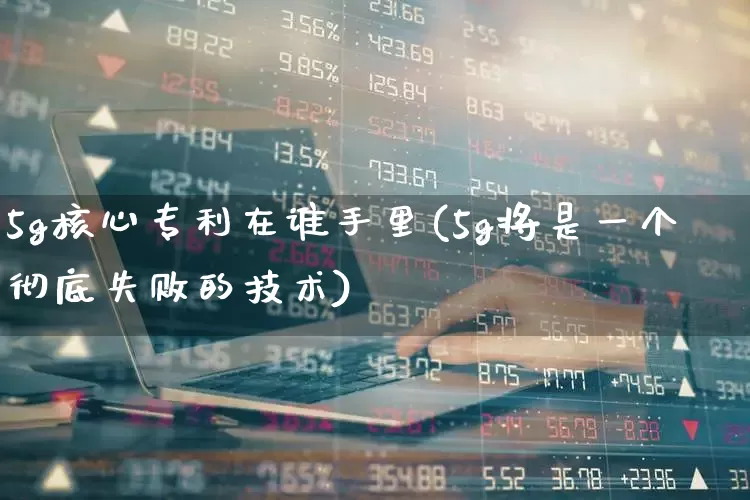 5g核心专利在谁手里(5g将是一个彻底失败的技术)_https://www.xzdzchf.com_深交所_第1张