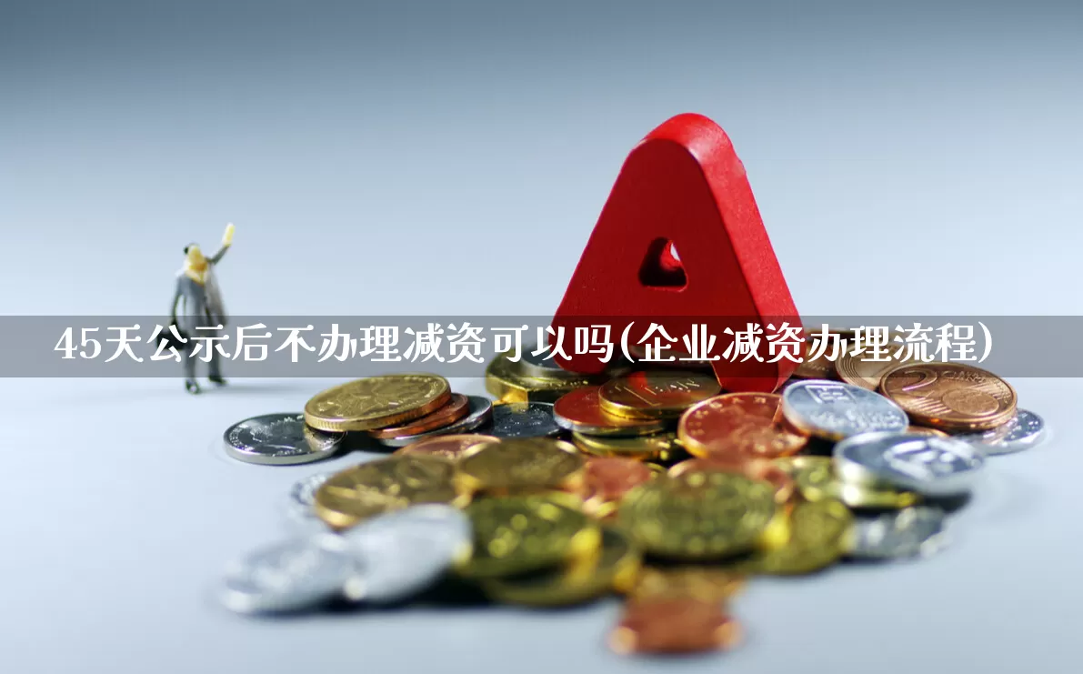 45天公示后不办理减资可以吗(企业减资办理流程)_https://www.xzdzchf.com_北交所_第1张