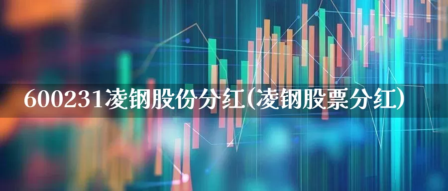 600231凌钢股份分红(凌钢股票分红)_https://www.xzdzchf.com_上交所_第1张