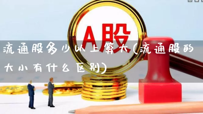 流通股多少以上算大(流通股的大小有什么区别)_https://www.xzdzchf.com_上交所_第1张