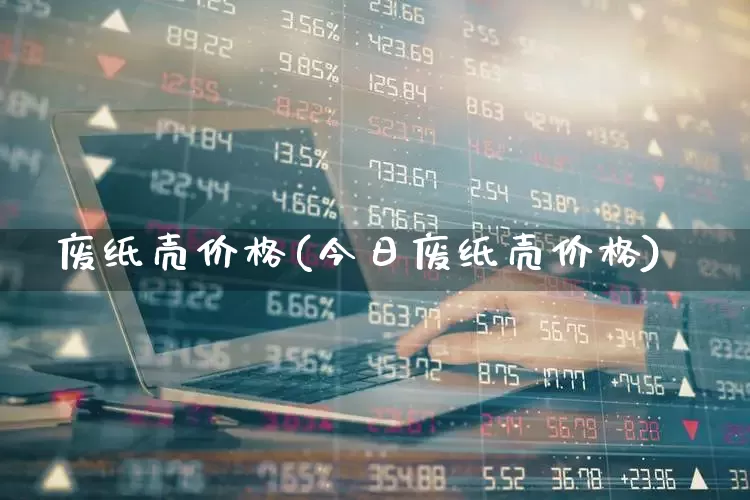 废纸壳价格(今日废纸壳价格)_https://www.xzdzchf.com_科创板_第1张