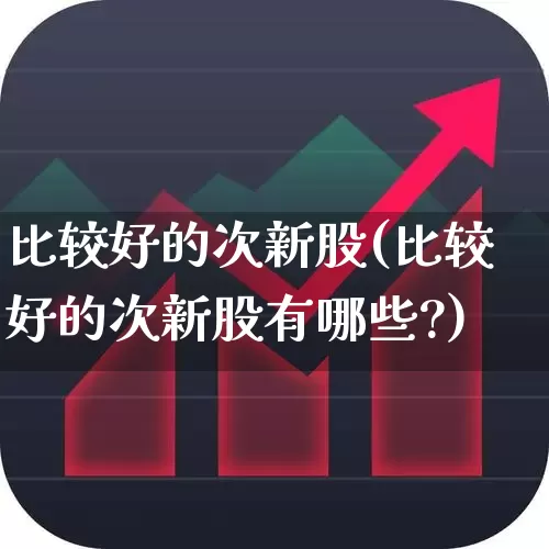 比较好的次新股(比较好的次新股有哪些?)_https://www.xzdzchf.com_北交所_第1张